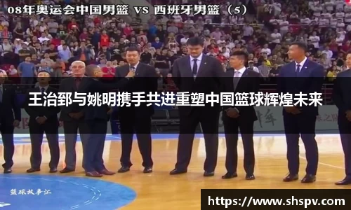 王治郅与姚明携手共进重塑中国篮球辉煌未来