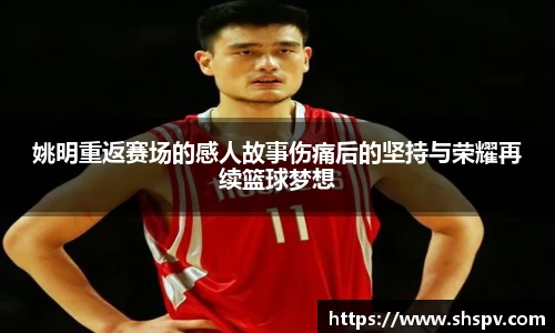 姚明重返赛场的感人故事伤痛后的坚持与荣耀再续篮球梦想