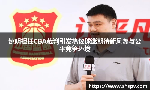 姚明担任CBA裁判引发热议球迷期待新风潮与公平竞争环境