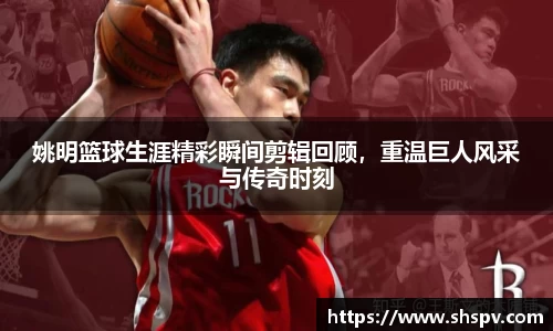 姚明篮球生涯精彩瞬间剪辑回顾，重温巨人风采与传奇时刻