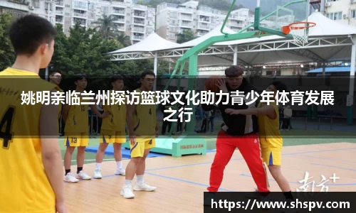姚明亲临兰州探访篮球文化助力青少年体育发展之行
