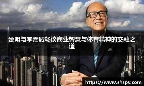 姚明与李嘉诚畅谈商业智慧与体育精神的交融之道