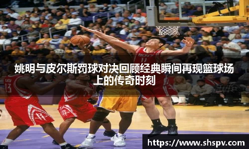 姚明与皮尔斯罚球对决回顾经典瞬间再现篮球场上的传奇时刻