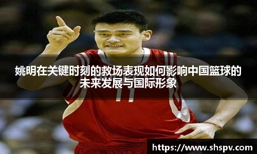 姚明在关键时刻的救场表现如何影响中国篮球的未来发展与国际形象
