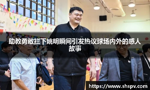 助教勇敢拦下姚明瞬间引发热议球场内外的感人故事