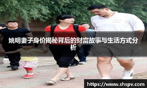 姚明妻子身价揭秘背后的财富故事与生活方式分析
