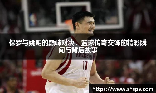 保罗与姚明的巅峰对决：篮球传奇交锋的精彩瞬间与背后故事