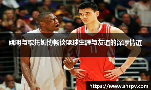 姚明与穆托姆博畅谈篮球生涯与友谊的深厚情谊