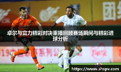卓尔与富力精彩对决重播回顾赛场瞬间与精彩进球分析