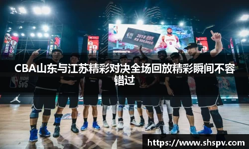 CBA山东与江苏精彩对决全场回放精彩瞬间不容错过