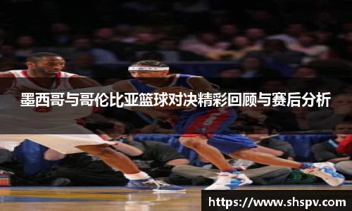 墨西哥与哥伦比亚篮球对决精彩回顾与赛后分析