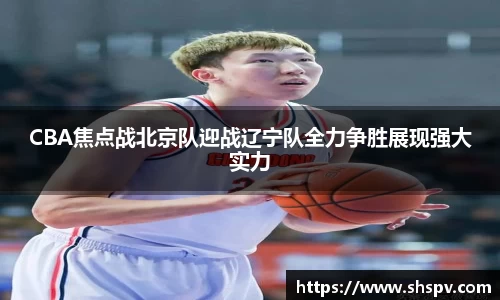 CBA焦点战北京队迎战辽宁队全力争胜展现强大实力