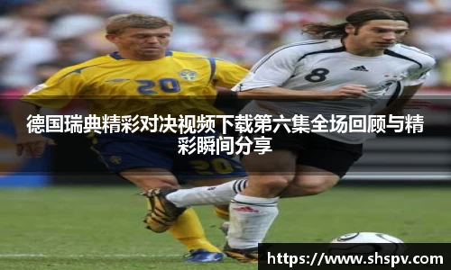 德国瑞典精彩对决视频下载第六集全场回顾与精彩瞬间分享