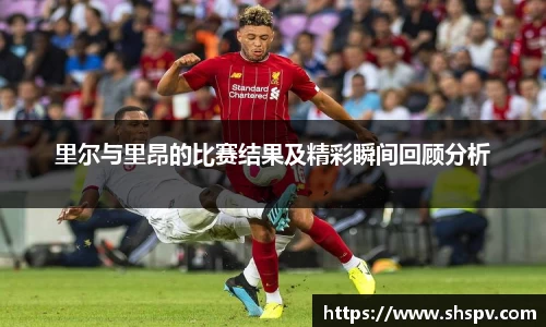 里尔与里昂的比赛结果及精彩瞬间回顾分析